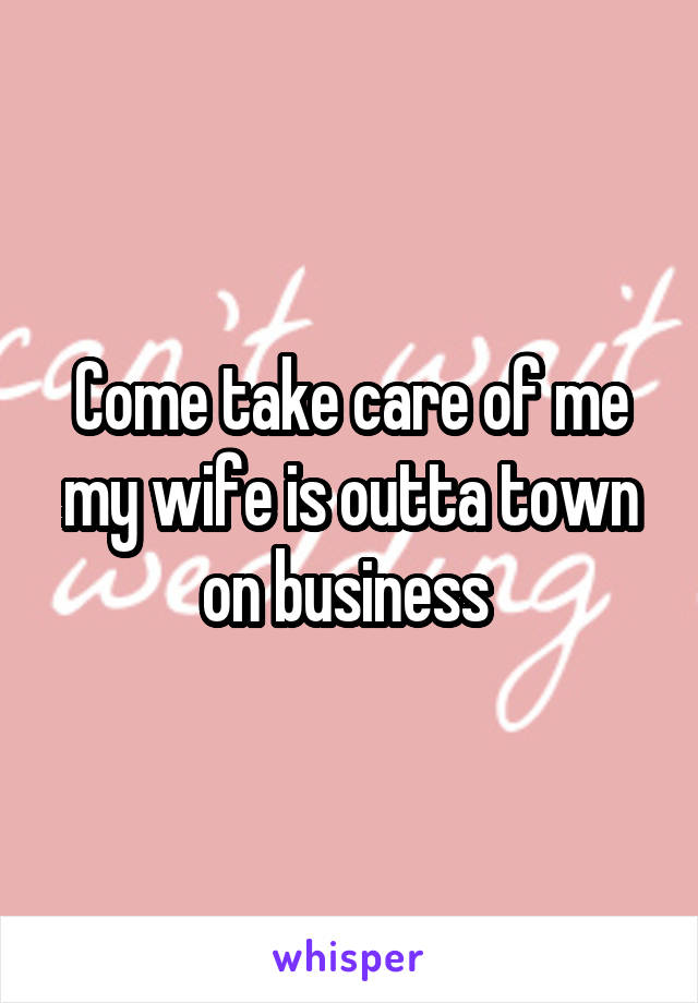 Come take care of me my wife is outta town on business 