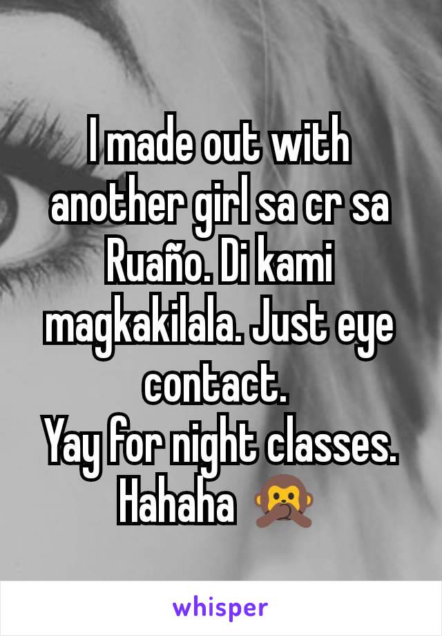 I made out with another girl sa cr sa Ruaño. Di kami magkakilala. Just eye contact. 
Yay for night classes. Hahaha 🙊