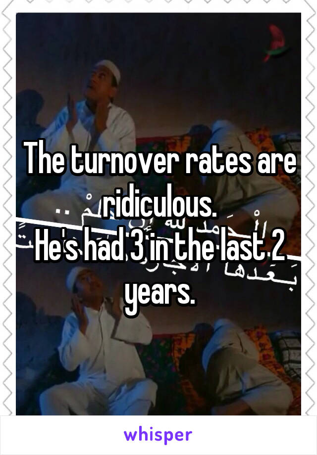 The turnover rates are ridiculous.
He's had 3 in the last 2 years.