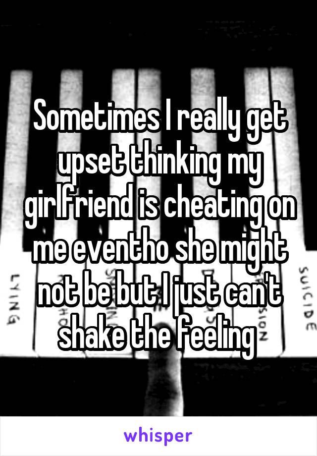 Sometimes I really get upset thinking my girlfriend is cheating on me eventho she might not be but I just can't shake the feeling 