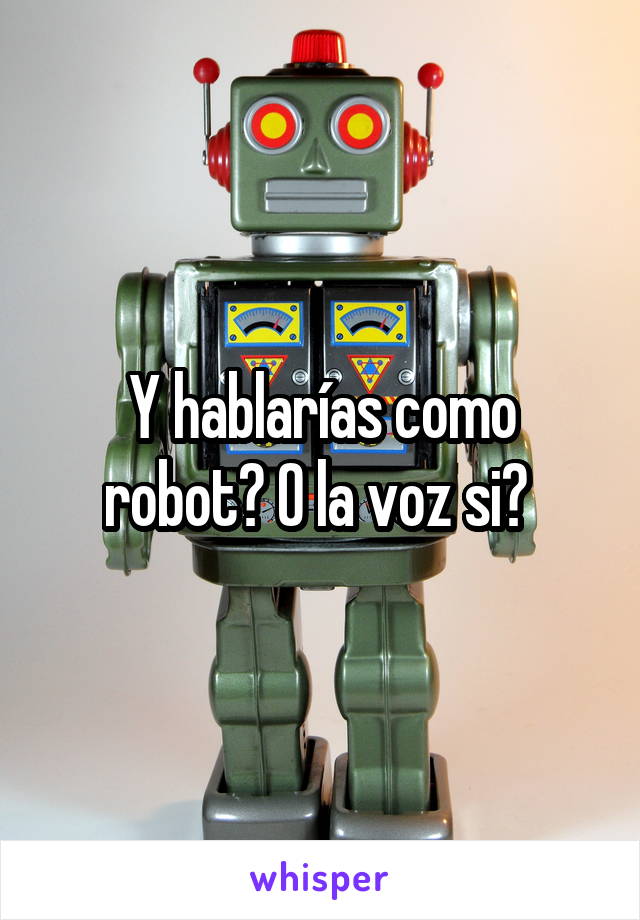 Y hablarías como robot? O la voz si? 