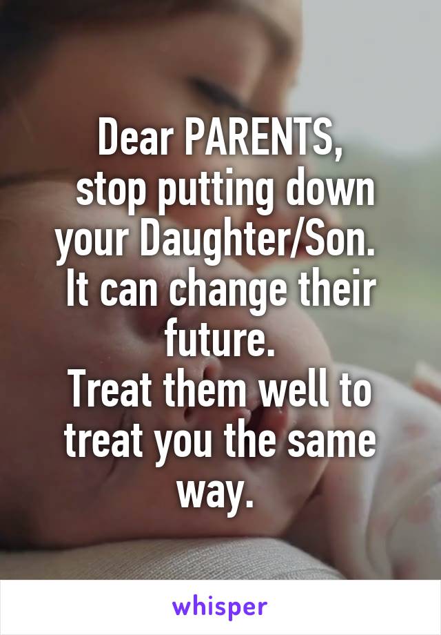 Dear PARENTS,
 stop putting down your Daughter/Son. 
It can change their future.
Treat them well to treat you the same way. 