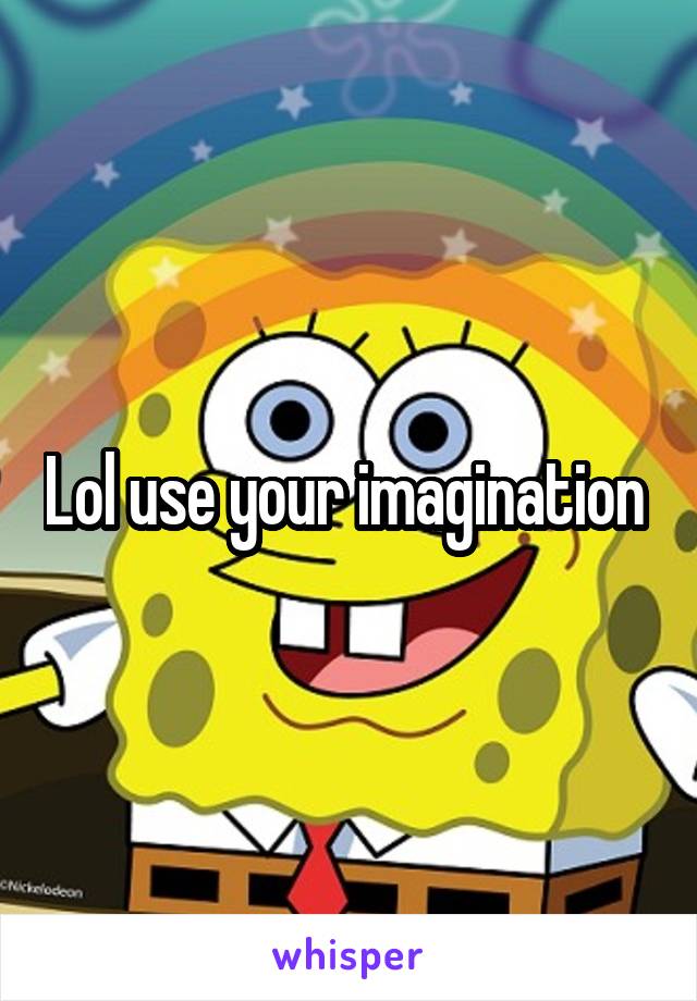 Lol use your imagination 