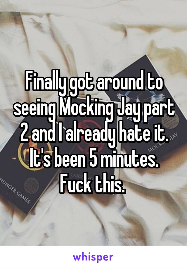 Finally got around to seeing Mocking Jay part 2 and I already hate it. It's been 5 minutes. Fuck this. 