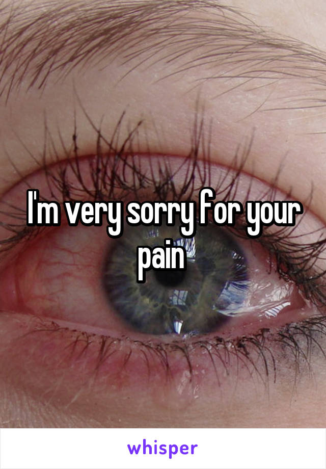 I'm very sorry for your pain 