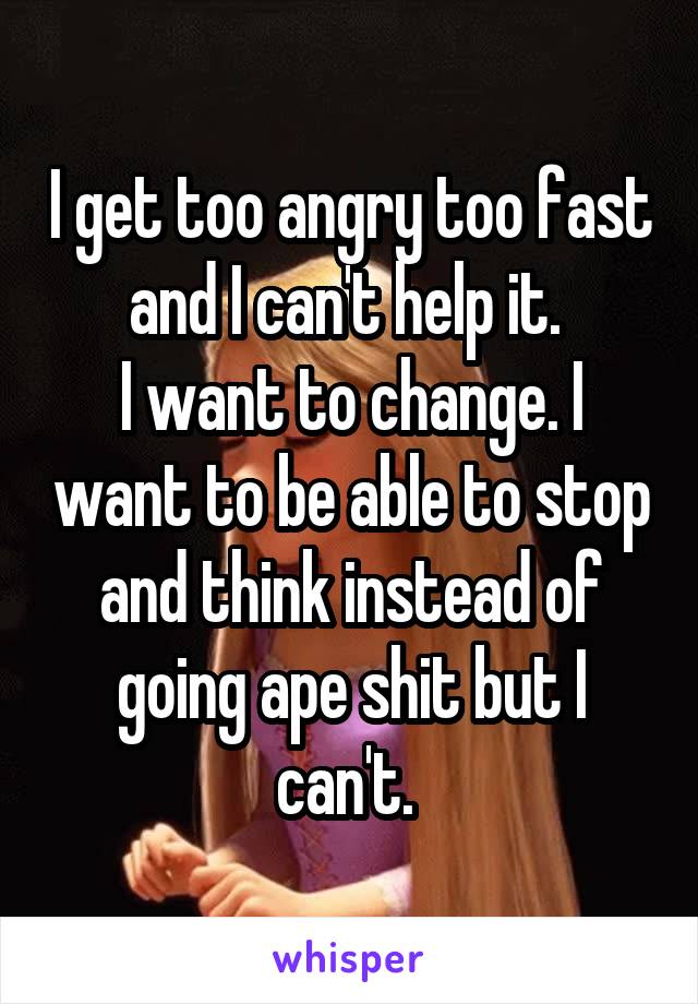 I get too angry too fast and I can't help it. 
I want to change. I want to be able to stop and think instead of going ape shit but I can't. 