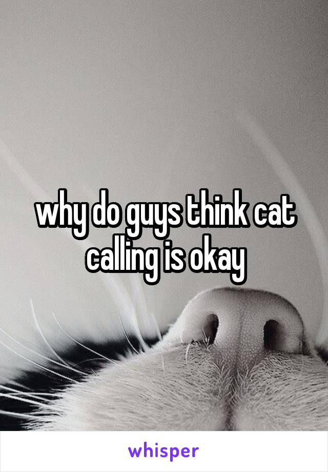 why do guys think cat calling is okay