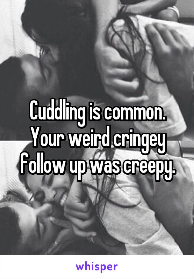 Cuddling is common. Your weird cringey follow up was creepy.