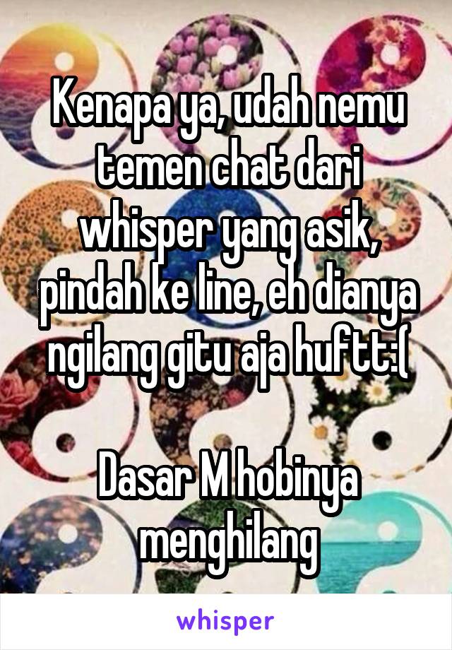 Kenapa ya, udah nemu temen chat dari whisper yang asik, pindah ke line, eh dianya ngilang gitu aja huftt:(

Dasar M hobinya menghilang