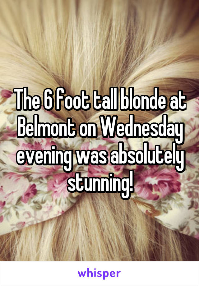 The 6 foot tall blonde at Belmont on Wednesday evening was absolutely stunning!