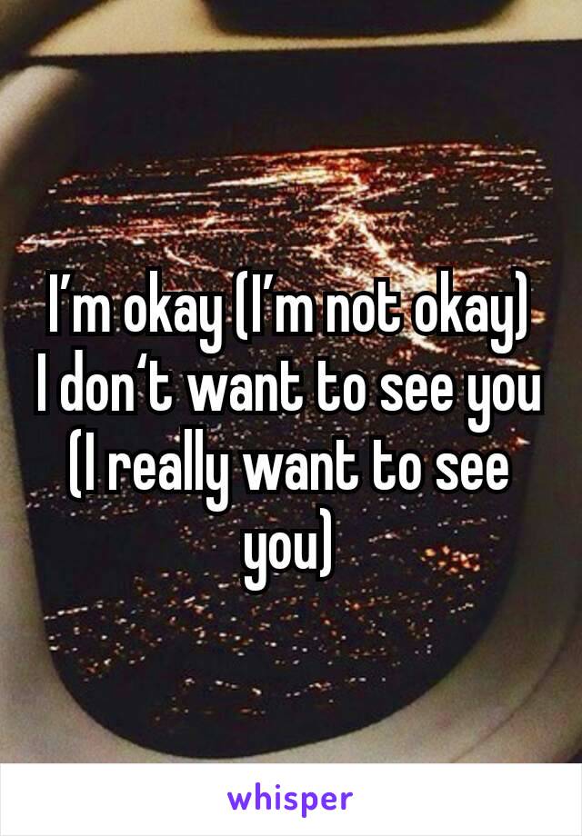 I’m okay (I’m not okay)
I don‘t want to see you (I really want to see you)