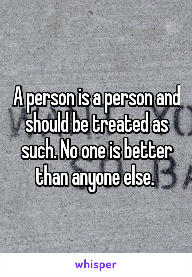 A person is a person and should be treated as such. No one is better than anyone else. 