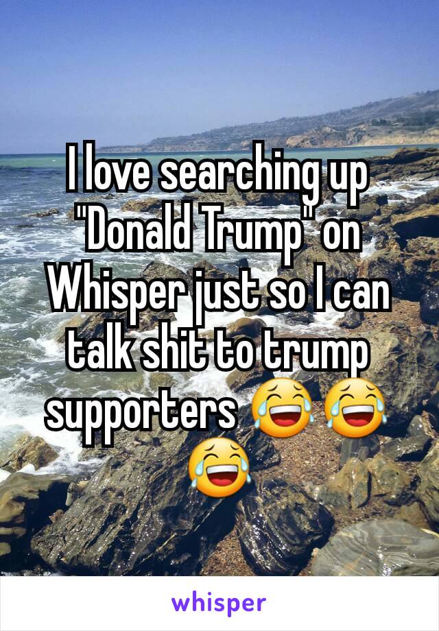 I love searching up "Donald Trump" on Whisper just so I can talk shit to trump supporters 😂😂😂