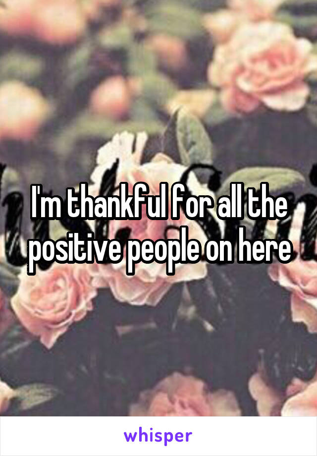 I'm thankful for all the positive people on here