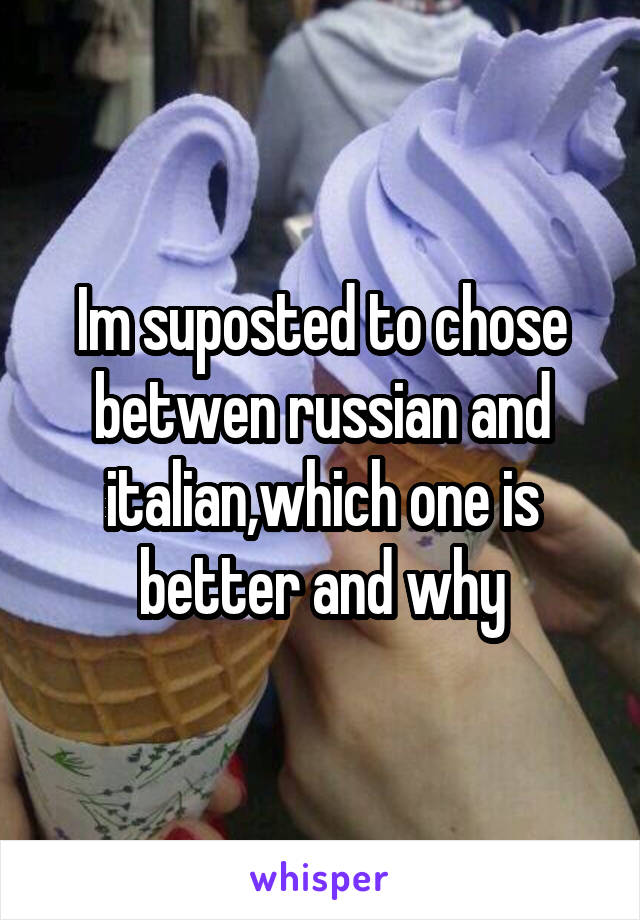 Im suposted to chose betwen russian and italian,which one is better and why