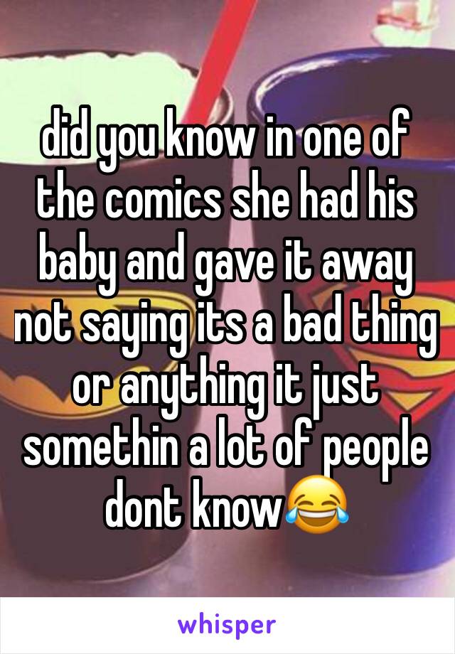 did you know in one of the comics she had his baby and gave it away not saying its a bad thing or anything it just somethin a lot of people dont know😂