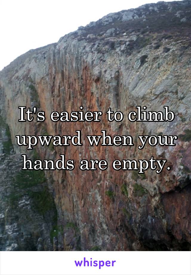 It's easier to climb upward when your hands are empty.