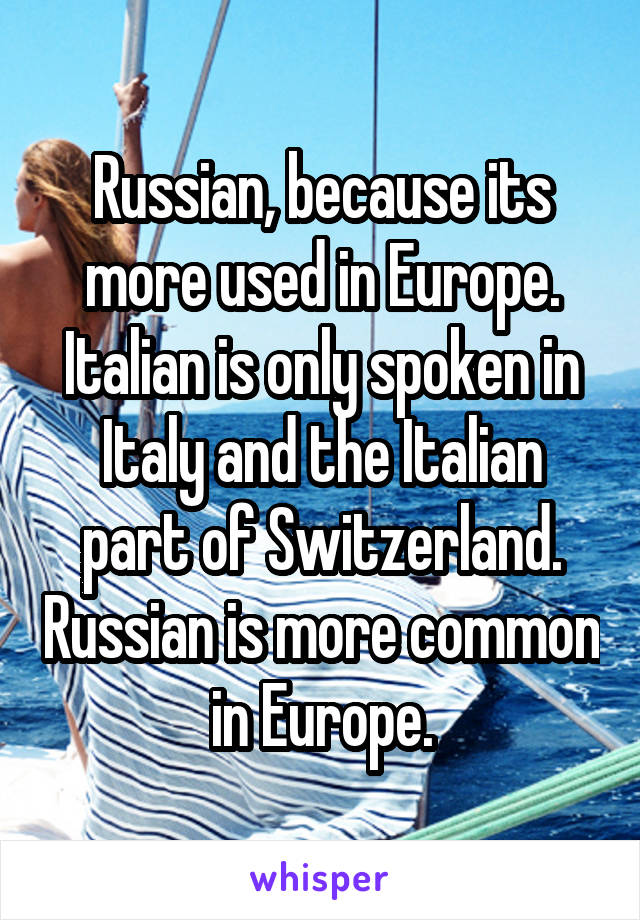 Russian, because its more used in Europe. Italian is only spoken in Italy and the Italian part of Switzerland. Russian is more common in Europe.