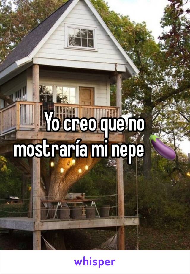 Yo creo que no mostraría mi nepe 🍆