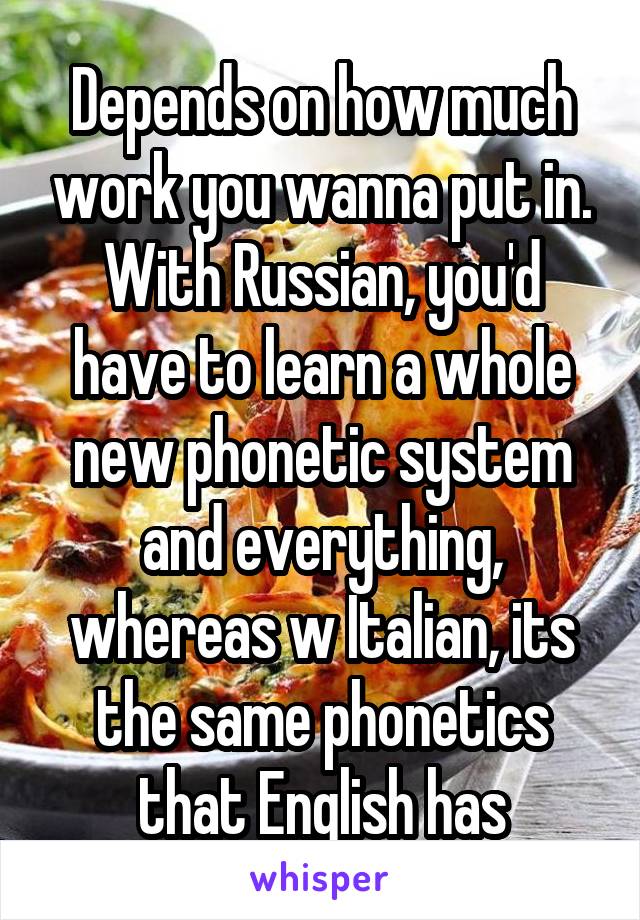 Depends on how much work you wanna put in. With Russian, you'd have to learn a whole new phonetic system and everything, whereas w Italian, its the same phonetics that English has