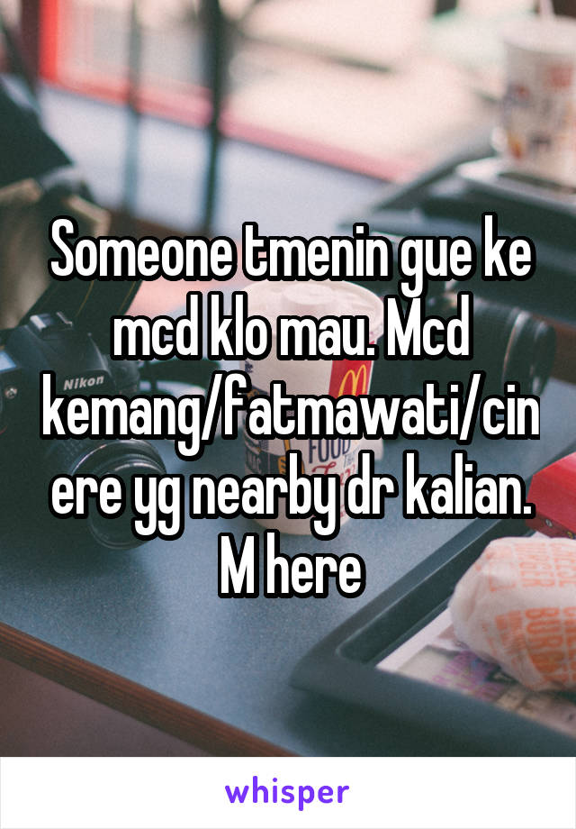 Someone tmenin gue ke mcd klo mau. Mcd kemang/fatmawati/cinere yg nearby dr kalian. M here