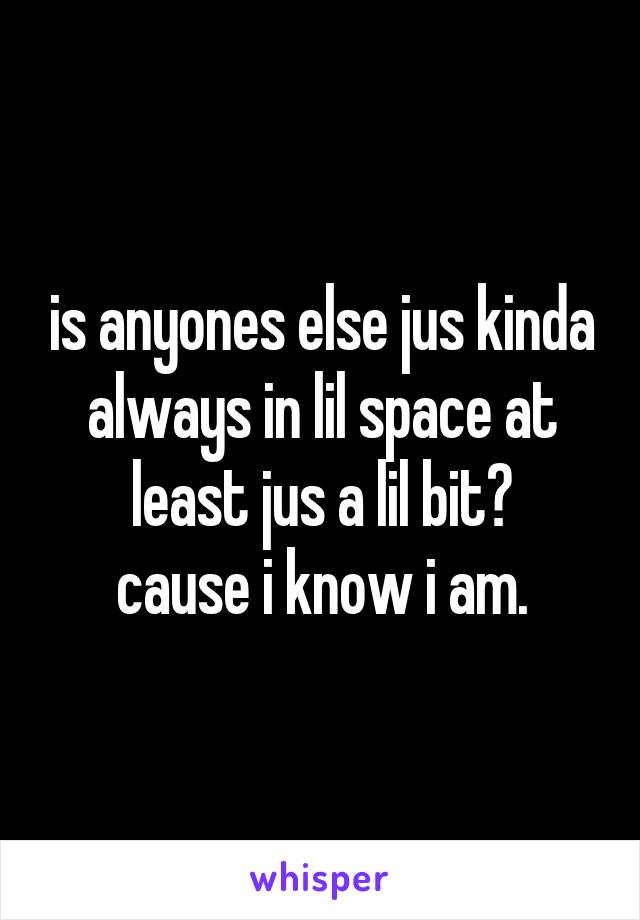 is anyones else jus kinda always in lil space at least jus a lil bit?
cause i know i am.