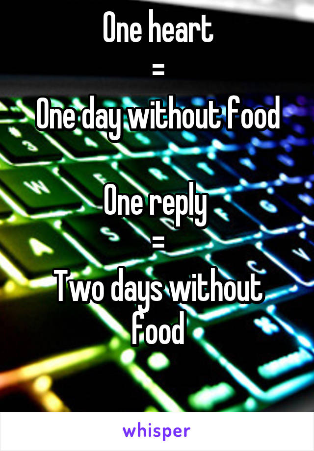 One heart
=
One day without food

One reply 
=
Two days without food

