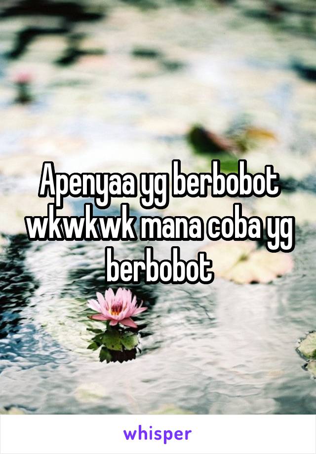 Apenyaa yg berbobot wkwkwk mana coba yg berbobot