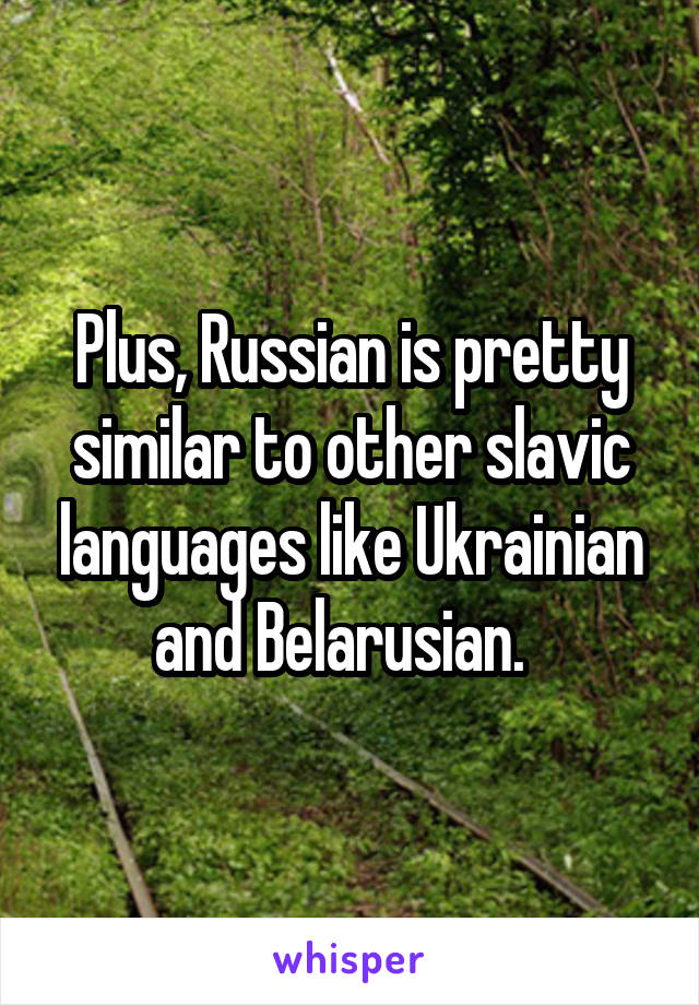 Plus, Russian is pretty similar to other slavic languages like Ukrainian and Belarusian.  