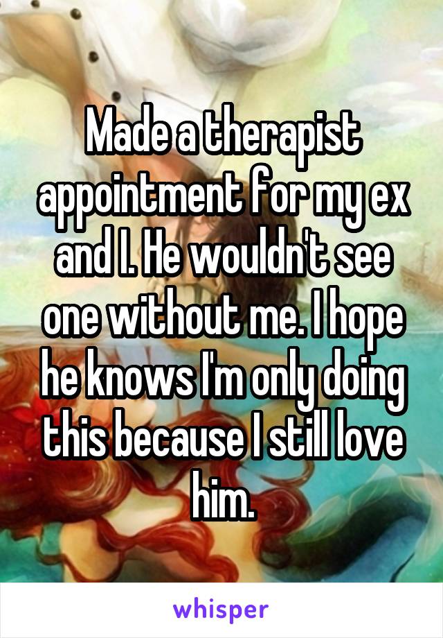 Made a therapist appointment for my ex and I. He wouldn't see one without me. I hope he knows I'm only doing this because I still love him.