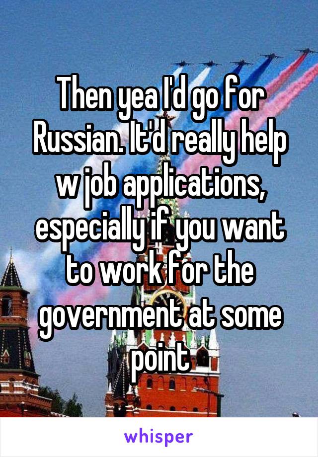 Then yea I'd go for Russian. It'd really help w job applications, especially if you want to work for the government at some point