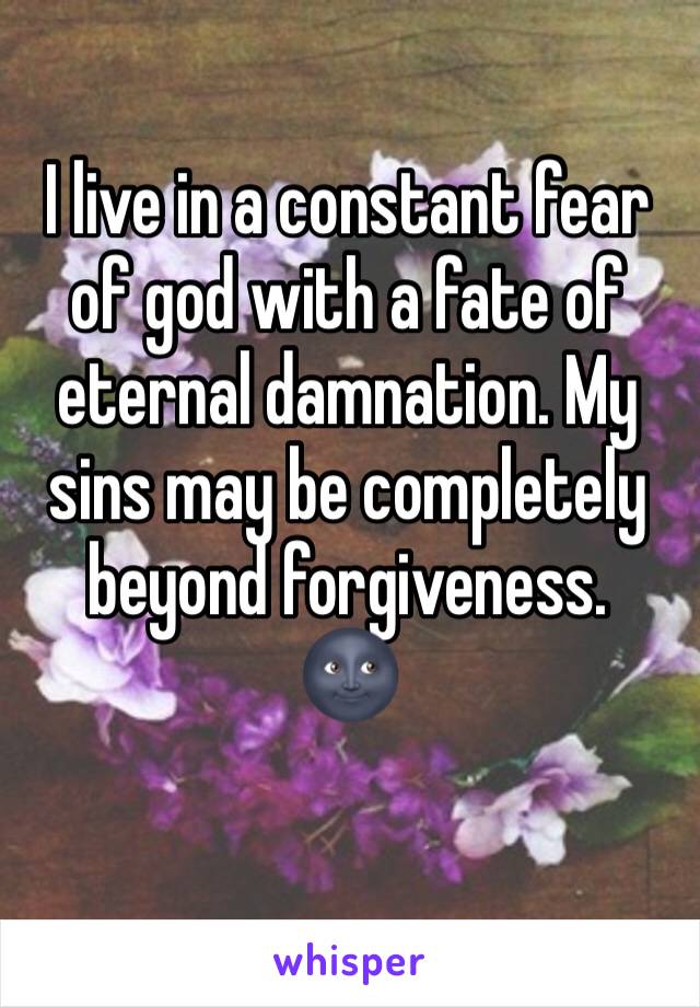 I live in a constant fear of god with a fate of eternal damnation. My sins may be completely beyond forgiveness.
🌚