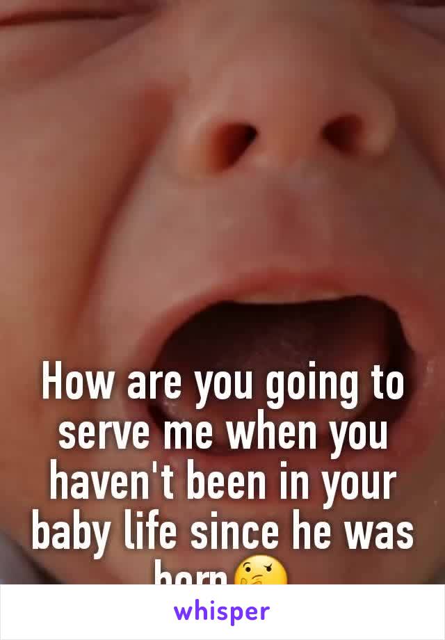 How are you going to serve me when you haven't been in your baby life since he was born🤔