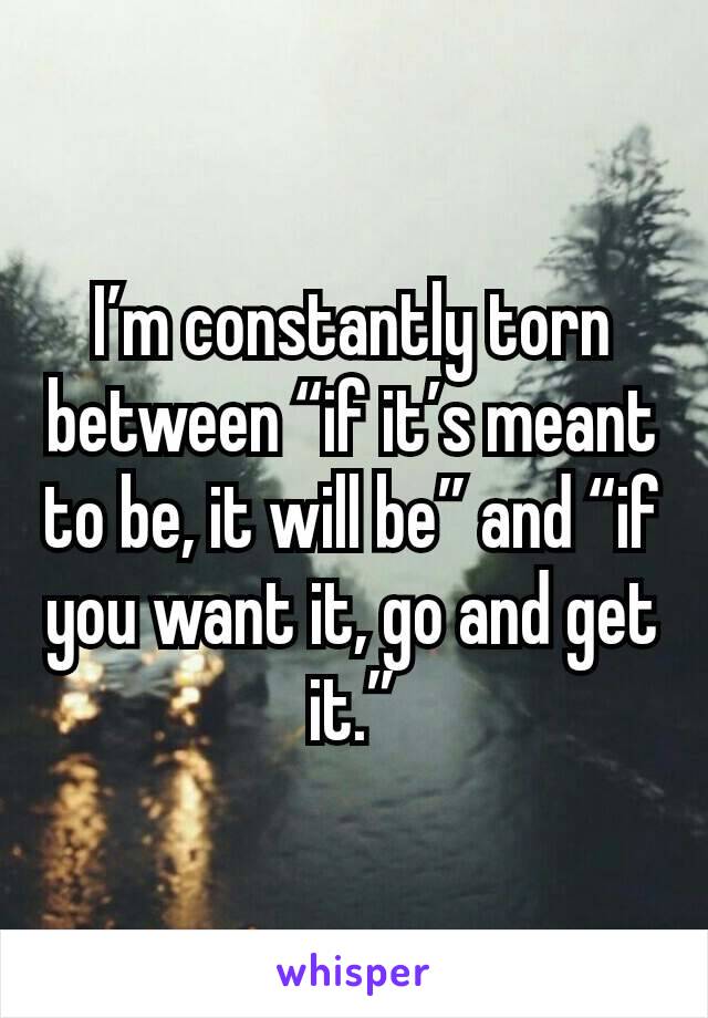 I’m constantly torn between “if it’s meant to be, it will be” and “if you want it, go and get it.”