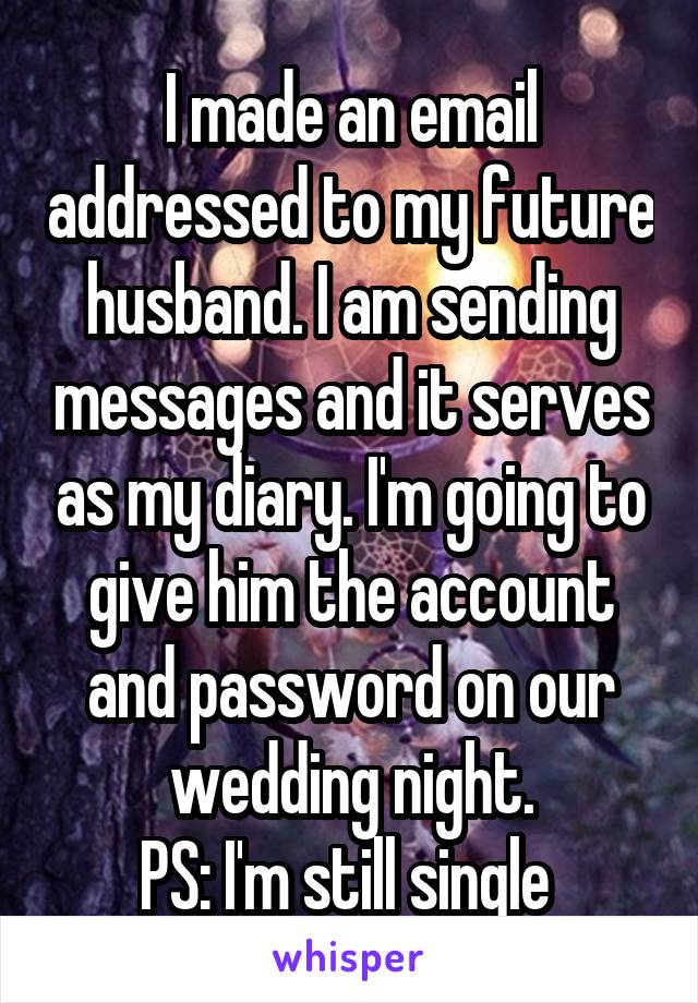 I made an email addressed to my future husband. I am sending messages and it serves as my diary. I'm going to give him the account and password on our wedding night.
PS: I'm still single 