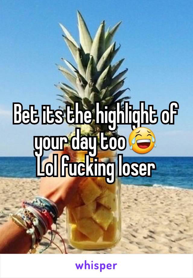 Bet its the highlight of your day too😂
Lol fucking loser