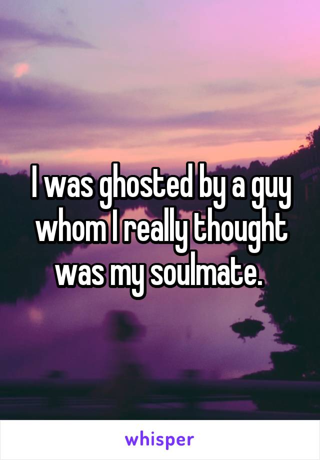 I was ghosted by a guy whom I really thought was my soulmate. 