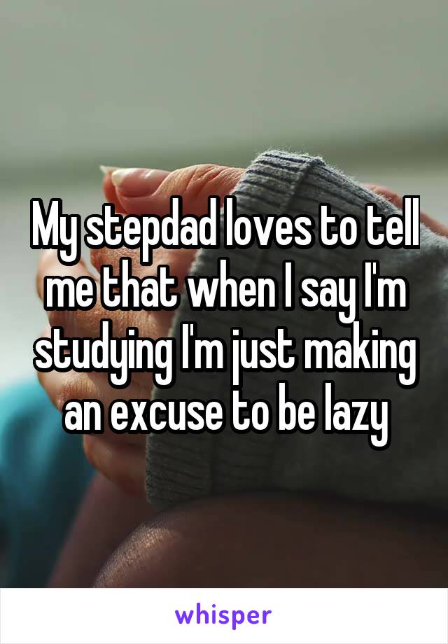 My stepdad loves to tell me that when I say I'm studying I'm just making an excuse to be lazy