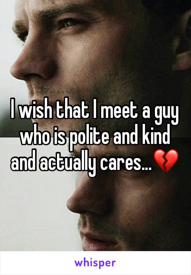 I wish that I meet a guy who is polite and kind and actually cares...💔