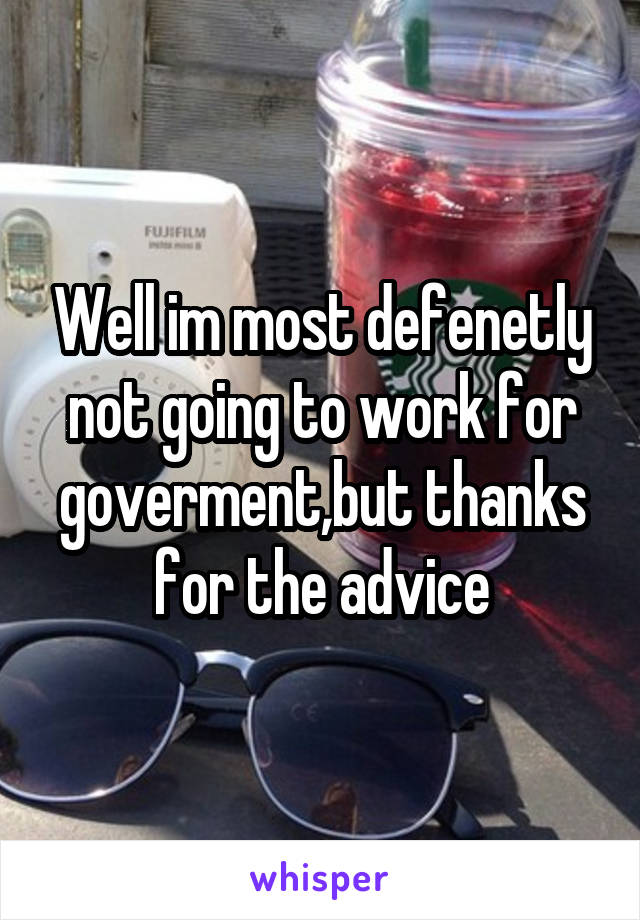 Well im most defenetly not going to work for goverment,but thanks for the advice