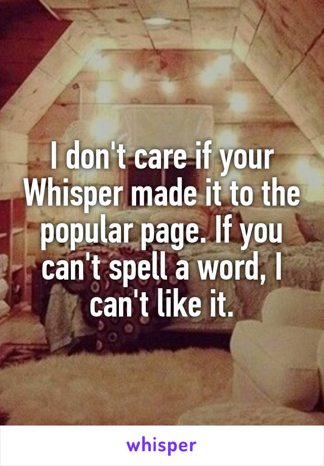 I don't care if your Whisper made it to the popular page. If you can't spell a word, I can't like it.