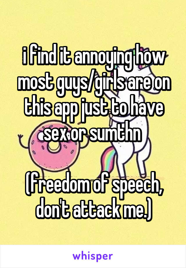 i find it annoying how most guys/girls are on this app just to have sex or sumthn 

(freedom of speech,
don't attack me.)