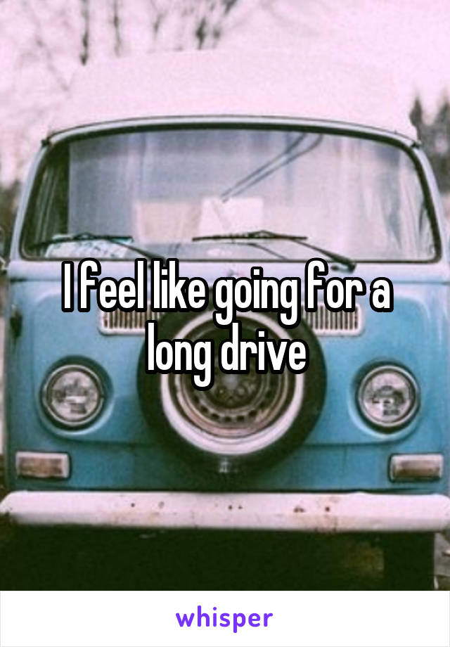 I feel like going for a long drive