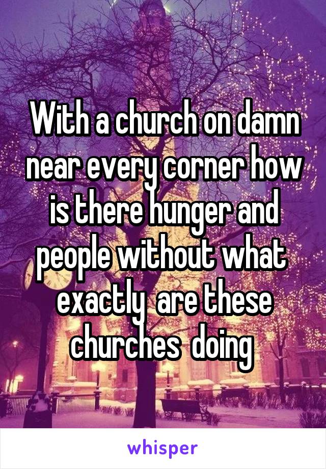 With a church on damn near every corner how is there hunger and people without what  exactly  are these churches  doing 