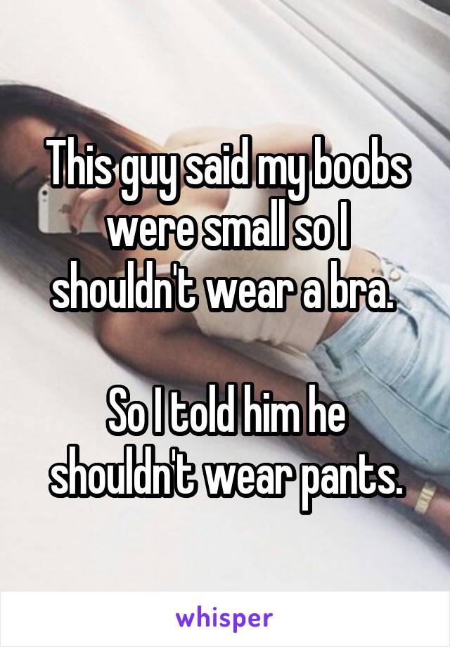 This guy said my boobs were small so I shouldn't wear a bra. 

So I told him he shouldn't wear pants.