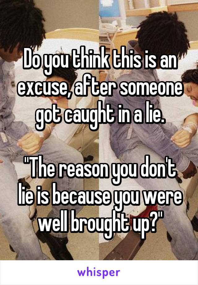 Do you think this is an excuse, after someone got caught in a lie.

"The reason you don't lie is because you were well brought up?"