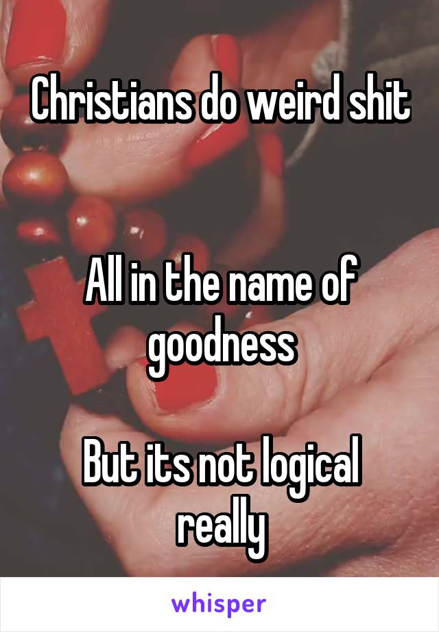 Christians do weird shit 

All in the name of goodness

But its not logical really