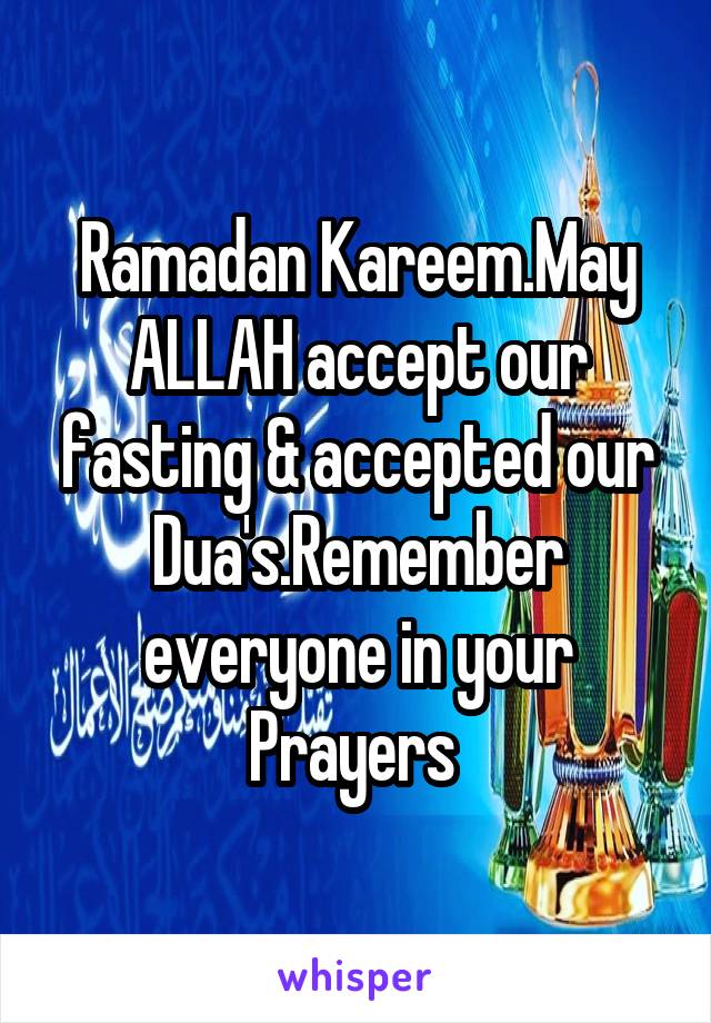 Ramadan Kareem.May ALLAH accept our fasting & accepted our Dua's.Remember everyone in your Prayers 