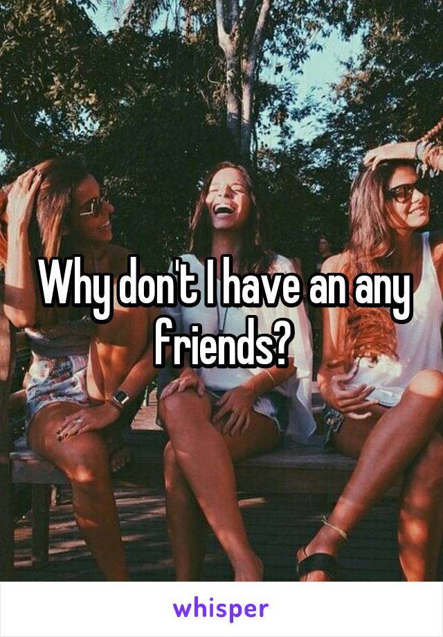 Why don't I have an any friends?