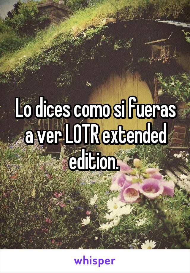 Lo dices como si fueras a ver LOTR extended edition. 